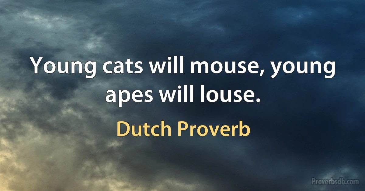 Young cats will mouse, young apes will louse. (Dutch Proverb)