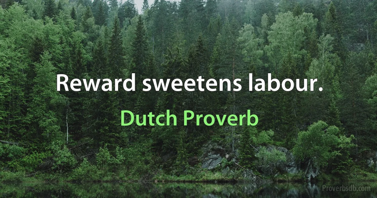 Reward sweetens labour. (Dutch Proverb)