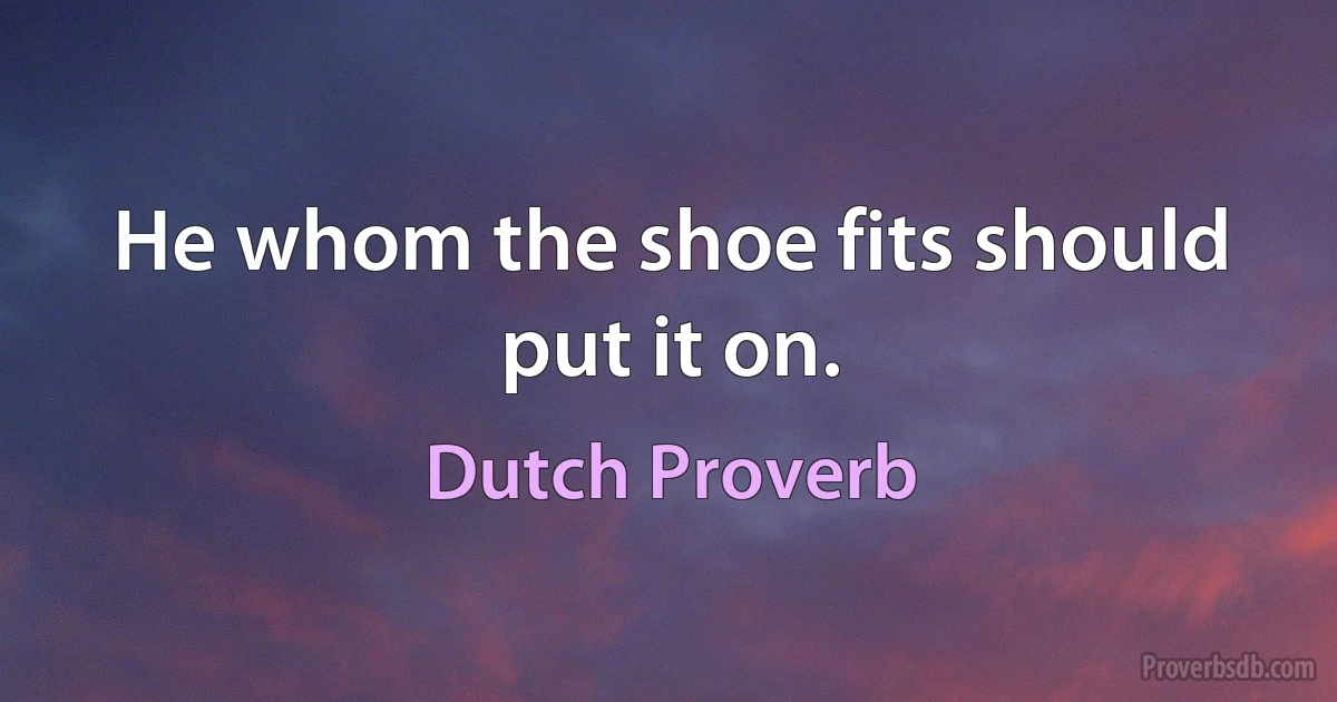 He whom the shoe fits should put it on. (Dutch Proverb)