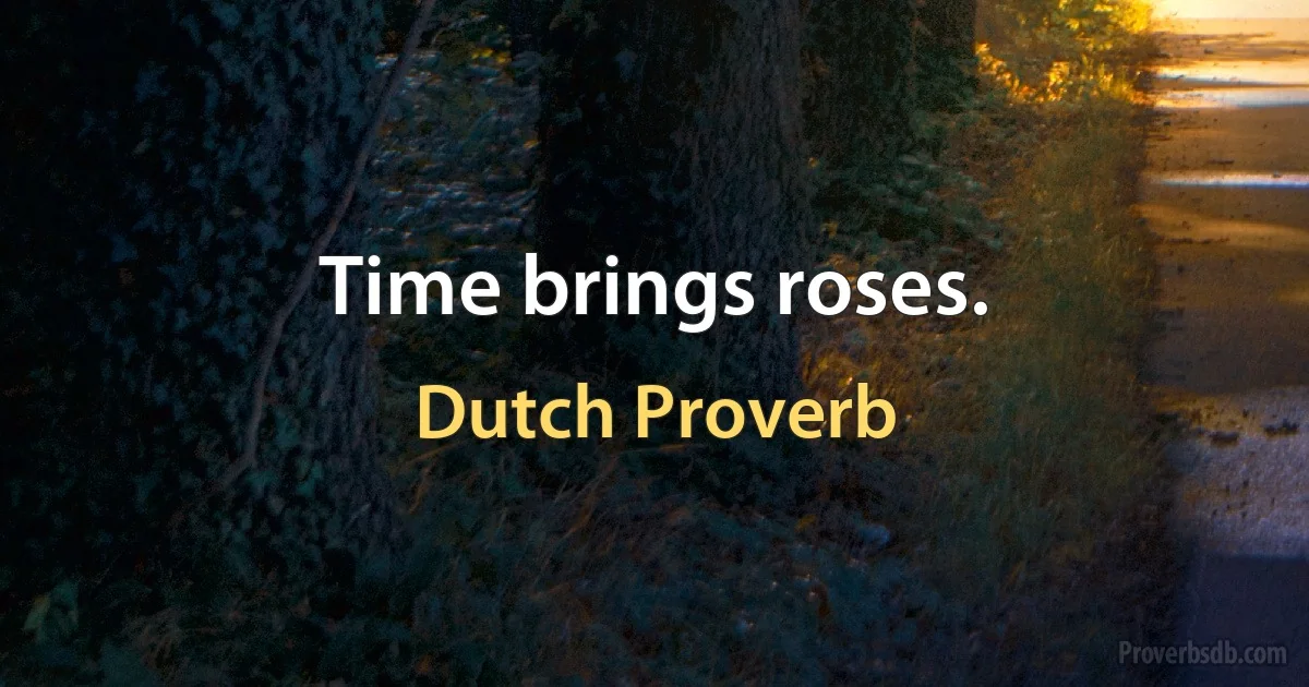 Time brings roses. (Dutch Proverb)