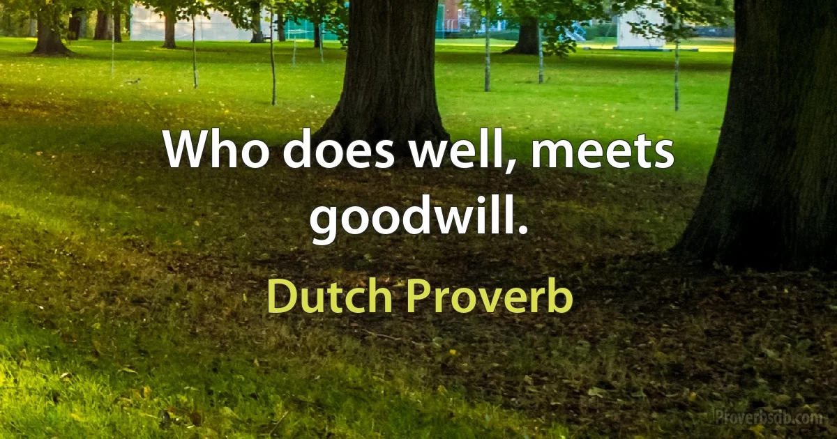 Who does well, meets goodwill. (Dutch Proverb)