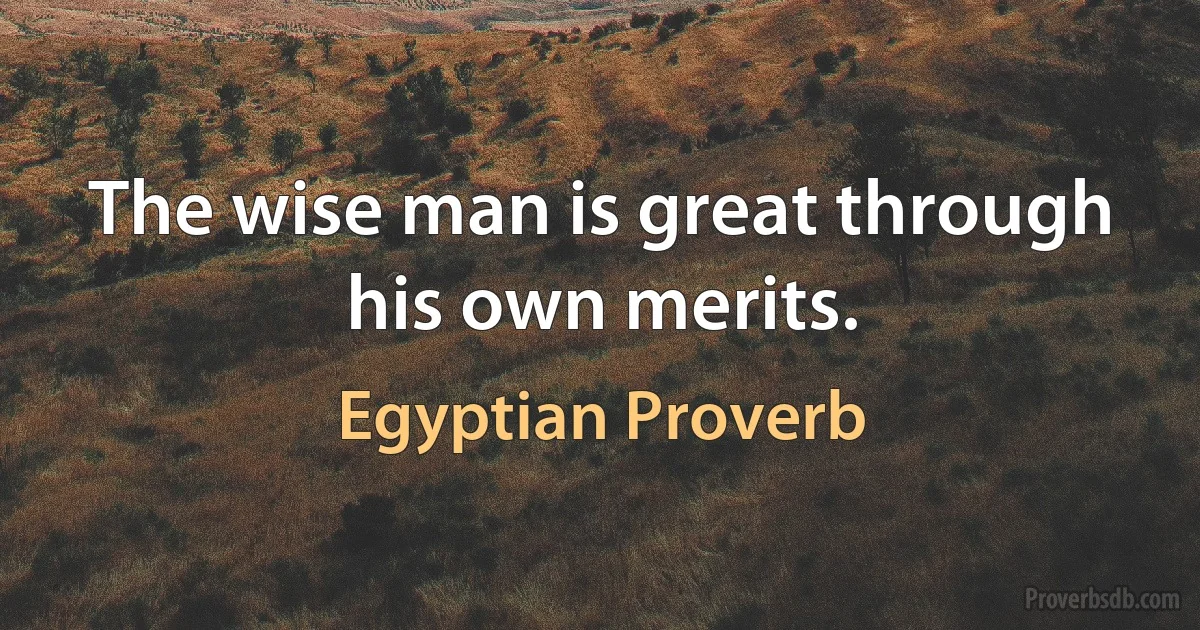 The wise man is great through his own merits. (Egyptian Proverb)