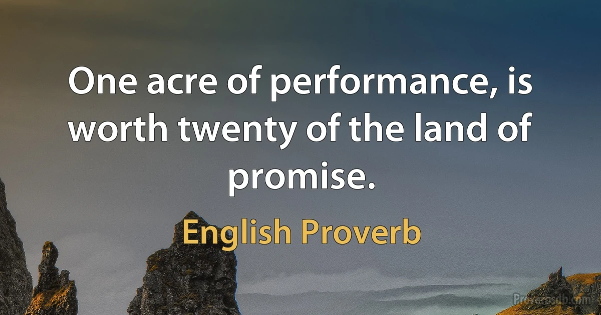 One acre of performance, is worth twenty of the land of promise. (English Proverb)