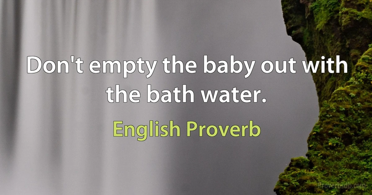 Don't empty the baby out with the bath water. (English Proverb)