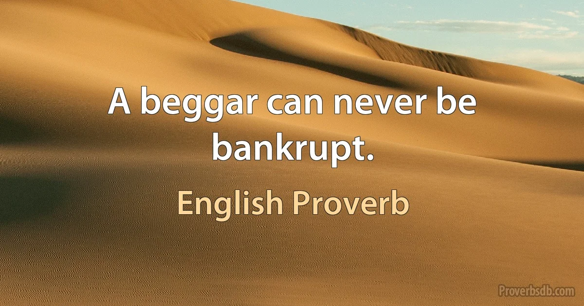 A beggar can never be bankrupt. (English Proverb)