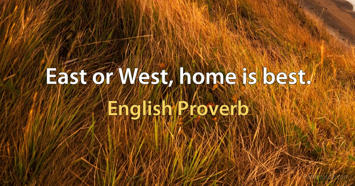 East or West, home is best. (English Proverb)