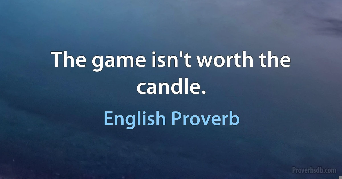 The game isn't worth the candle. (English Proverb)