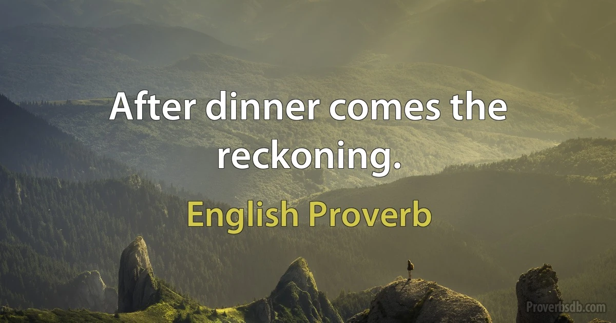 After dinner comes the reckoning. (English Proverb)