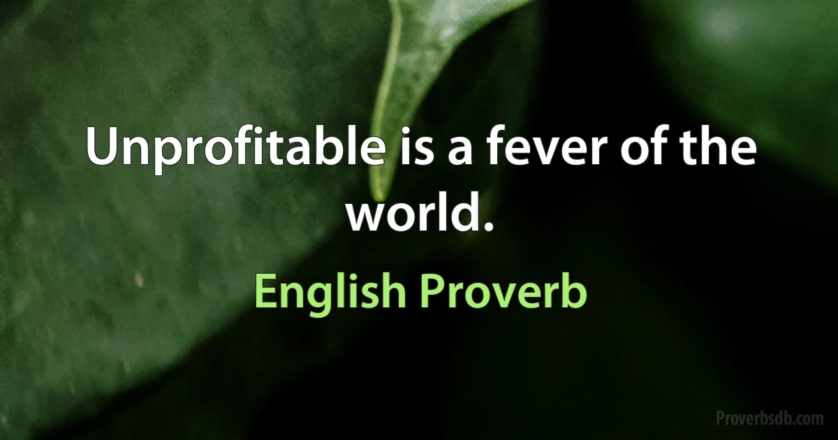 Unprofitable is a fever of the world. (English Proverb)