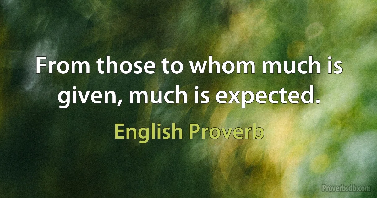 From those to whom much is given, much is expected. (English Proverb)