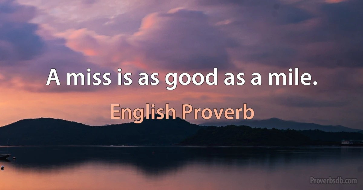 A miss is as good as a mile. (English Proverb)