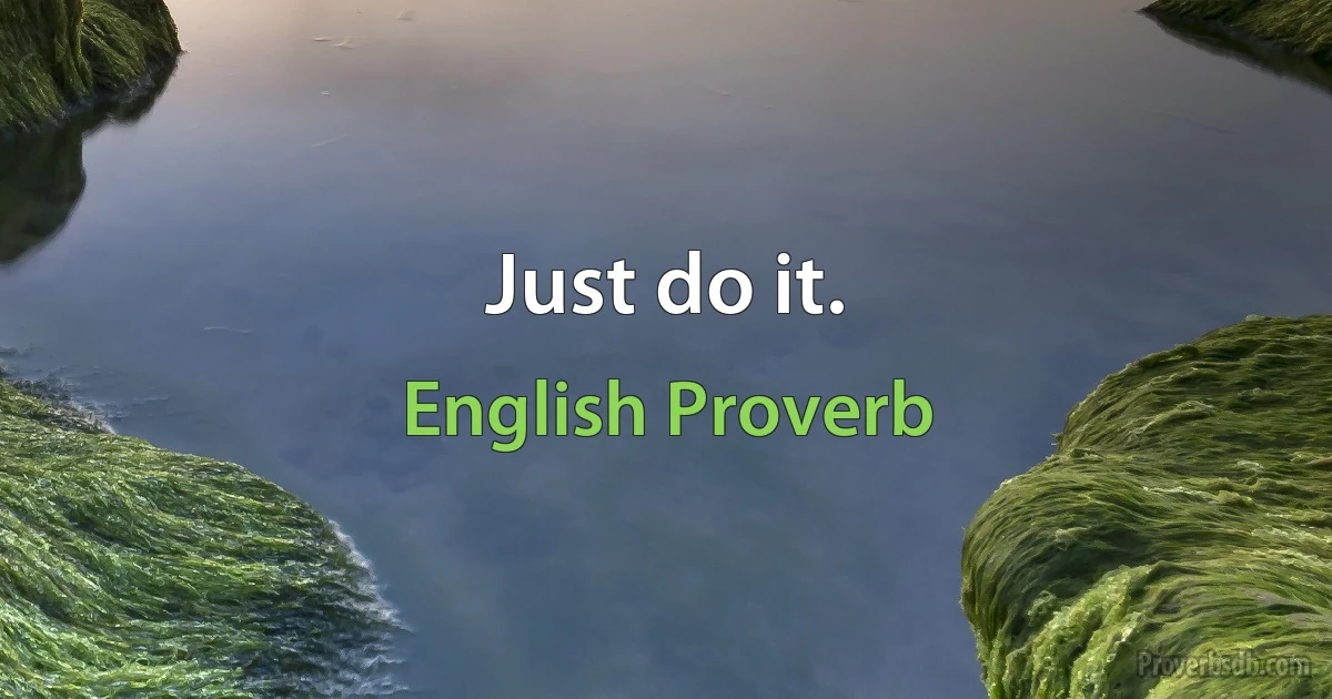 Just do it. (English Proverb)