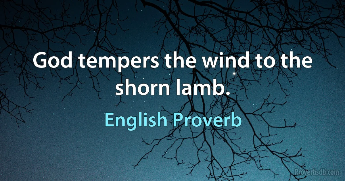 God tempers the wind to the shorn lamb. (English Proverb)