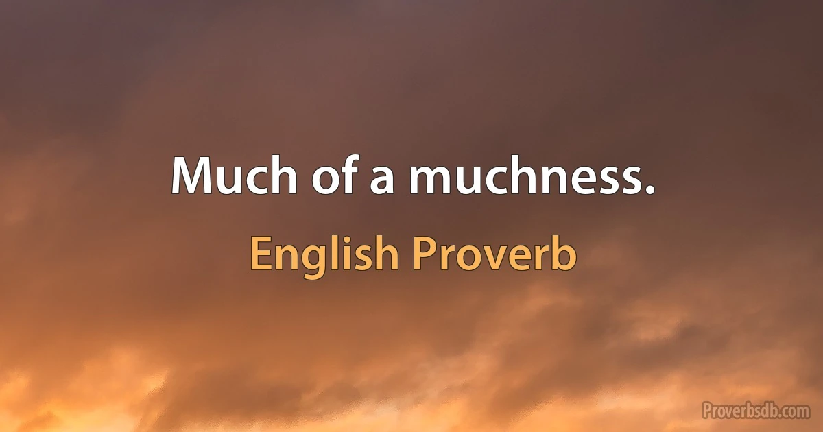 Much of a muchness. (English Proverb)