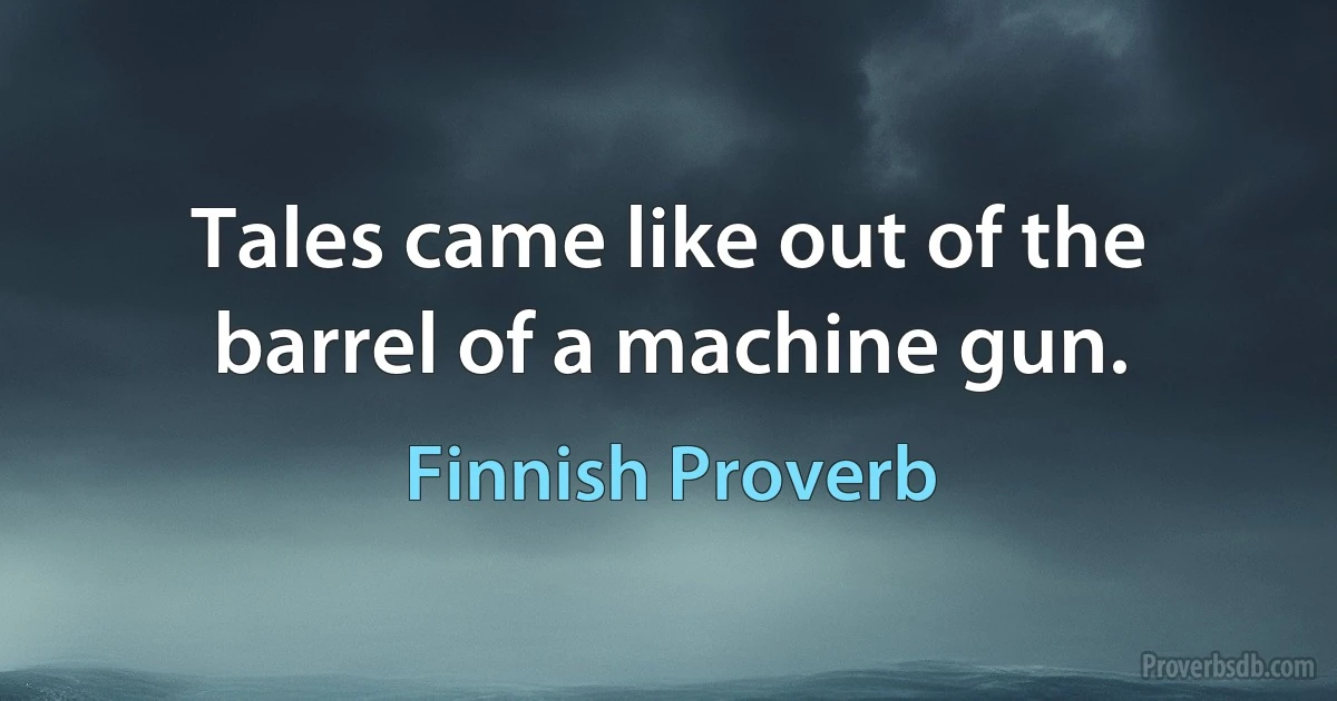 Tales came like out of the barrel of a machine gun. (Finnish Proverb)