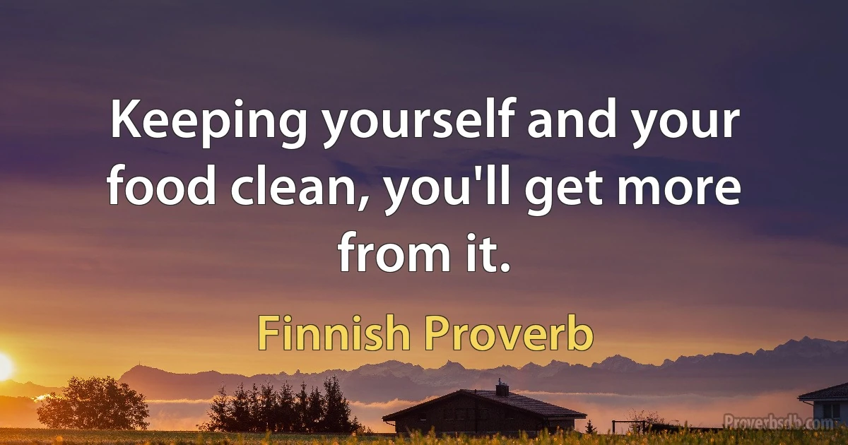 Keeping yourself and your food clean, you'll get more from it. (Finnish Proverb)