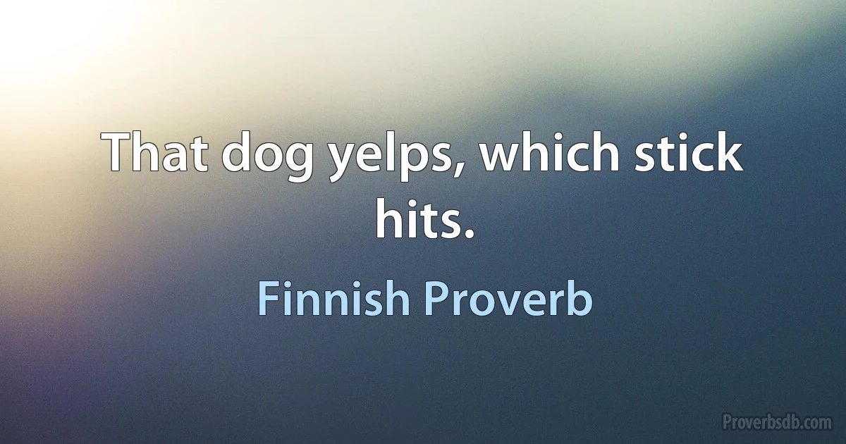 That dog yelps, which stick hits. (Finnish Proverb)