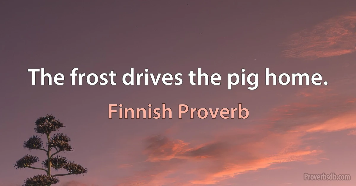 The frost drives the pig home. (Finnish Proverb)