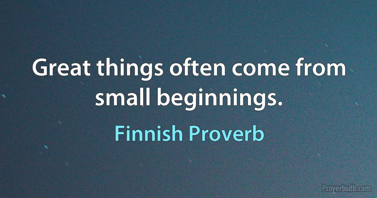 Great things often come from small beginnings. (Finnish Proverb)