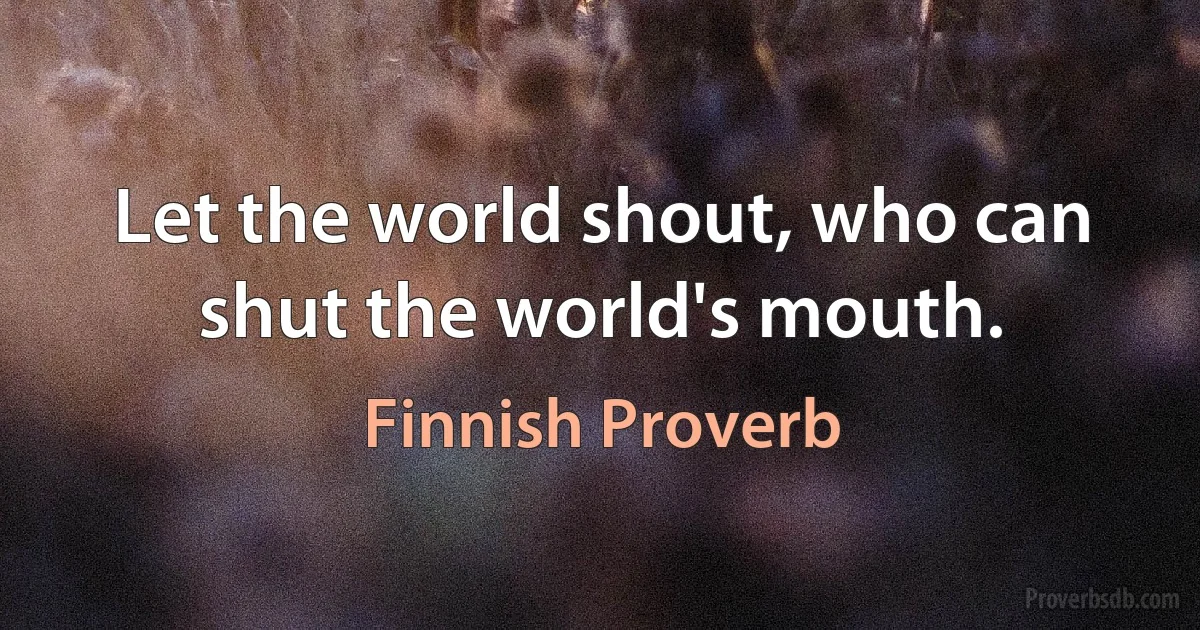 Let the world shout, who can shut the world's mouth. (Finnish Proverb)