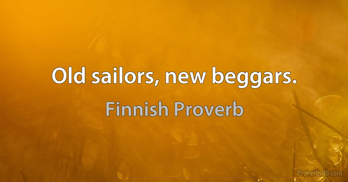 Old sailors, new beggars. (Finnish Proverb)