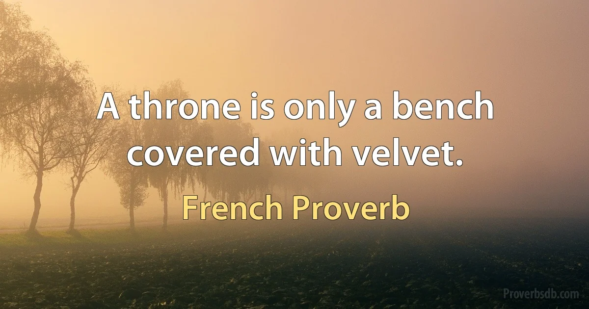 A throne is only a bench covered with velvet. (French Proverb)