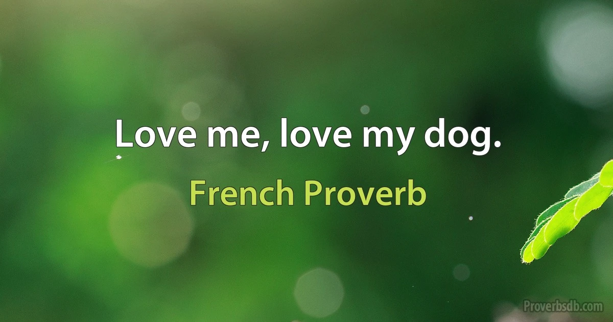 Love me, love my dog. (French Proverb)