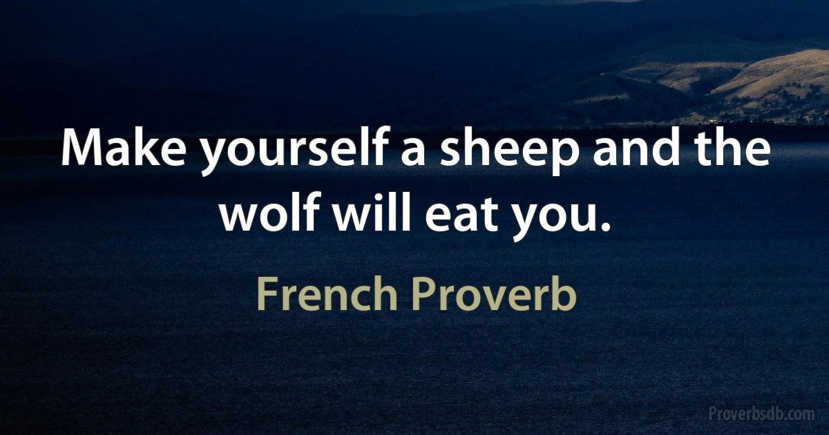 Make yourself a sheep and the wolf will eat you. (French Proverb)