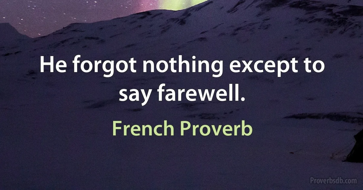 He forgot nothing except to say farewell. (French Proverb)