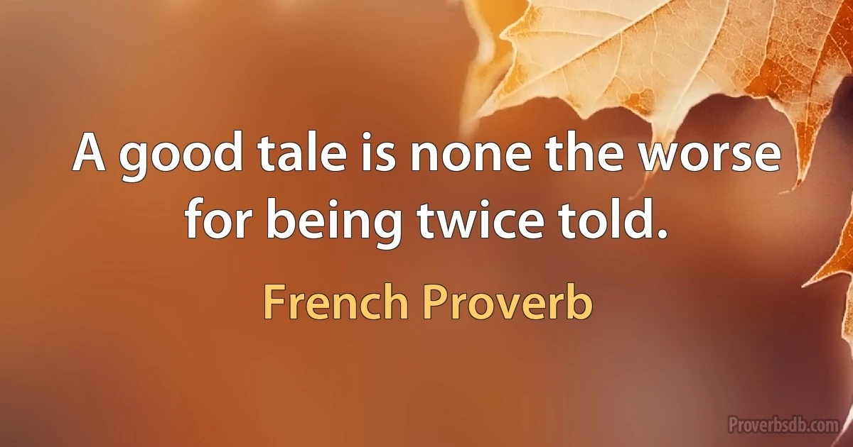 A good tale is none the worse for being twice told. (French Proverb)