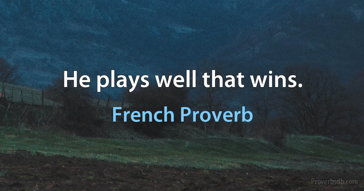 He plays well that wins. (French Proverb)