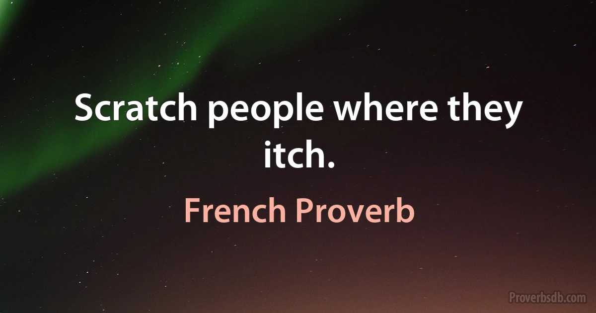 Scratch people where they itch. (French Proverb)