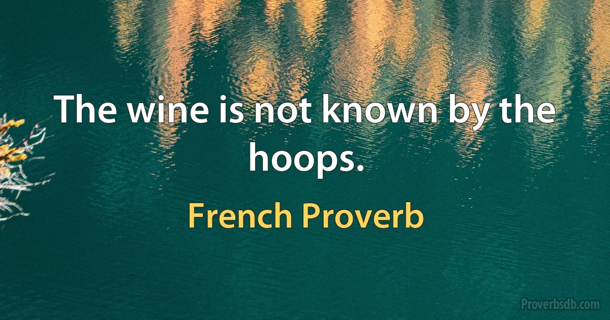 The wine is not known by the hoops. (French Proverb)