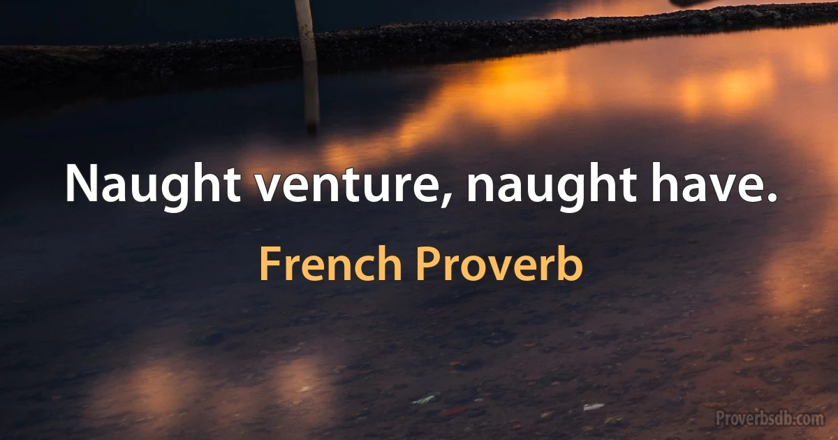 Naught venture, naught have. (French Proverb)