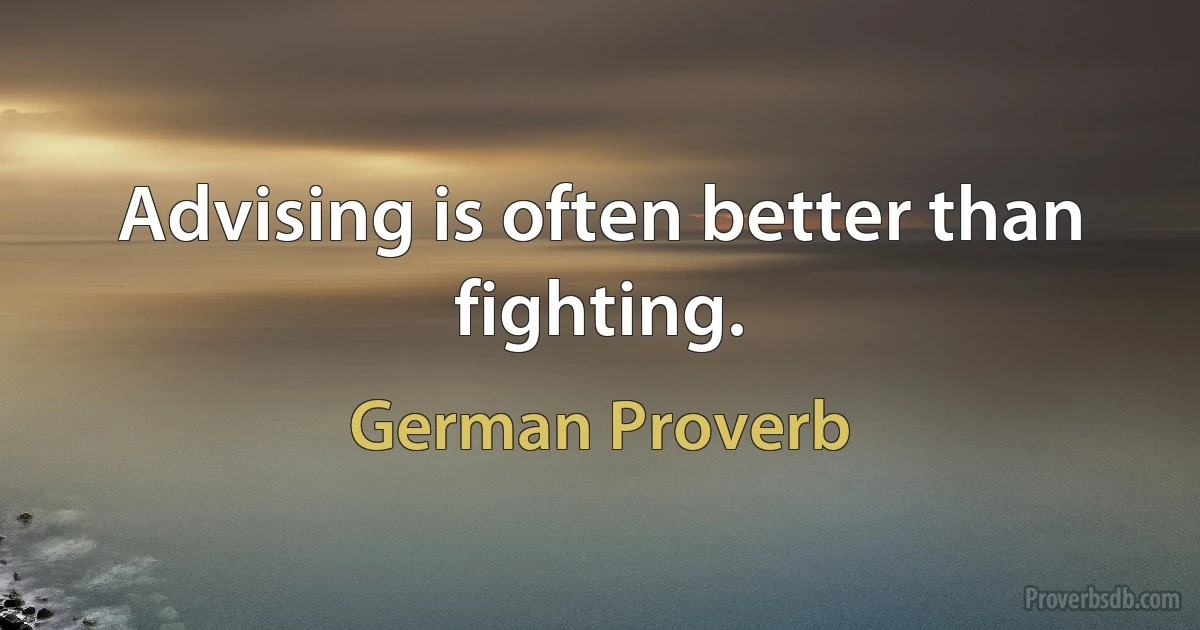 Advising is often better than fighting. (German Proverb)