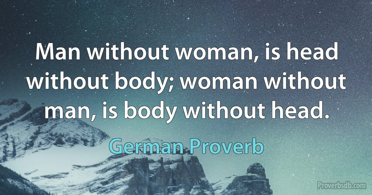 Man without woman, is head without body; woman without man, is body without head. (German Proverb)