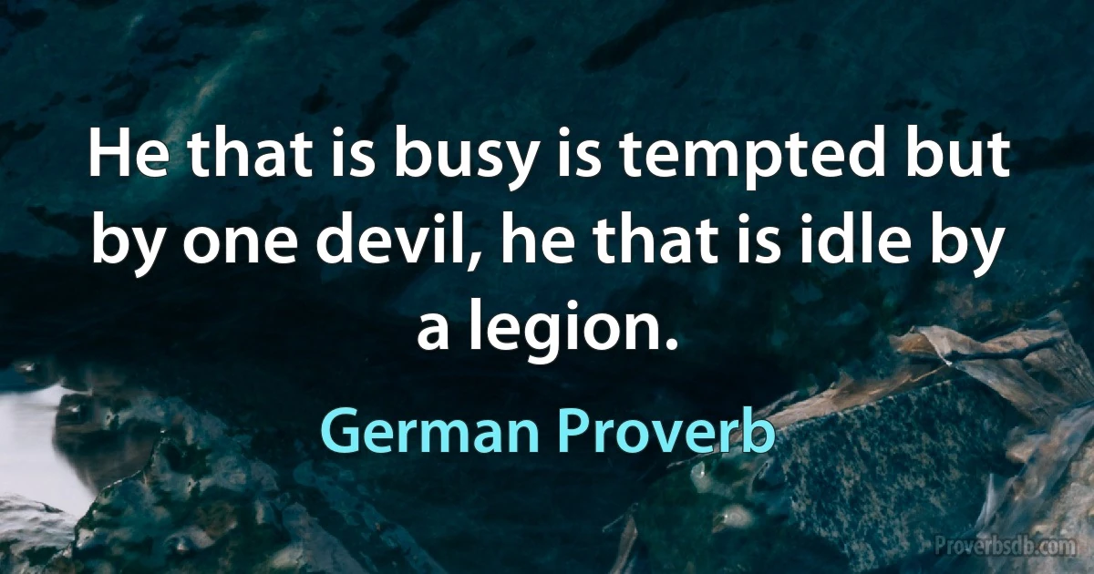 He that is busy is tempted but by one devil, he that is idle by a legion. (German Proverb)