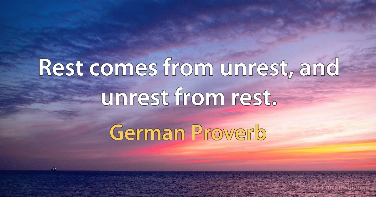 Rest comes from unrest, and unrest from rest. (German Proverb)