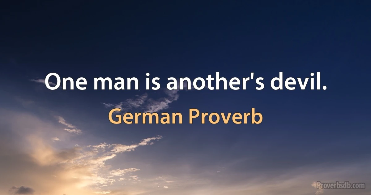 One man is another's devil. (German Proverb)