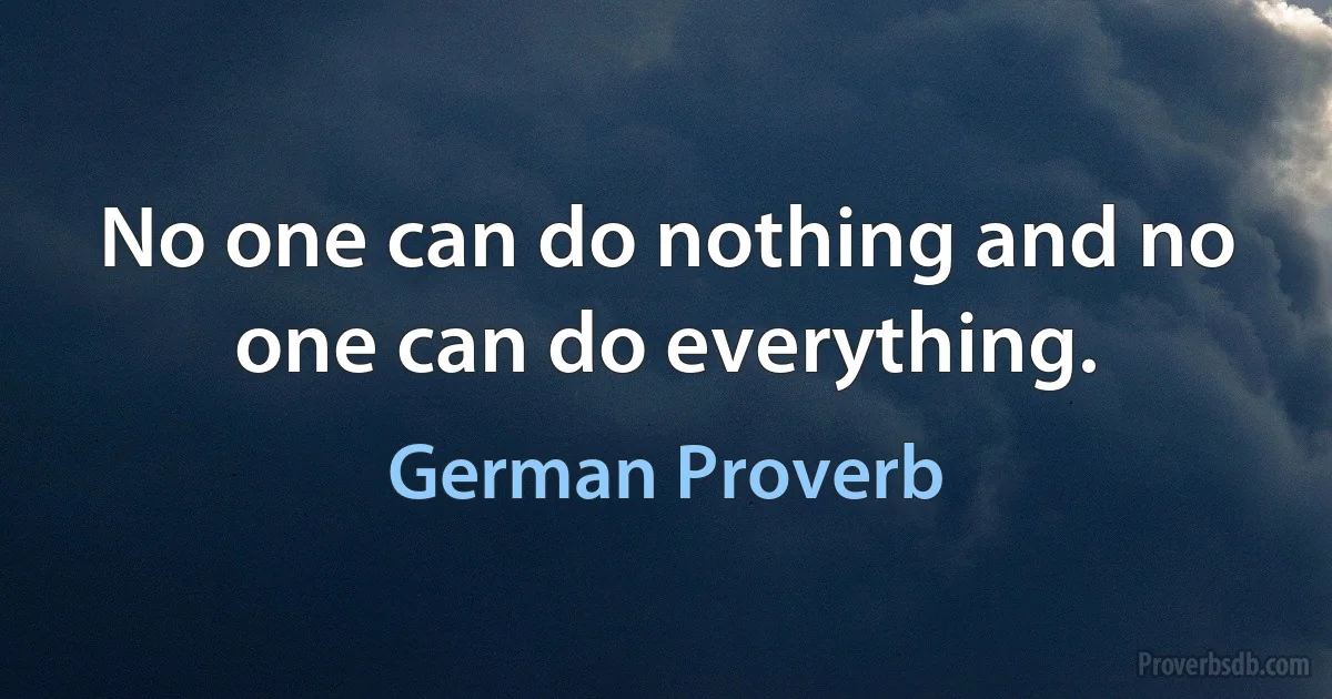 No one can do nothing and no one can do everything. (German Proverb)