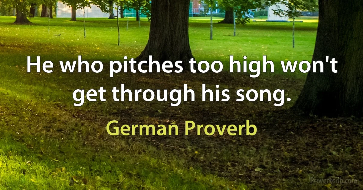 He who pitches too high won't get through his song. (German Proverb)