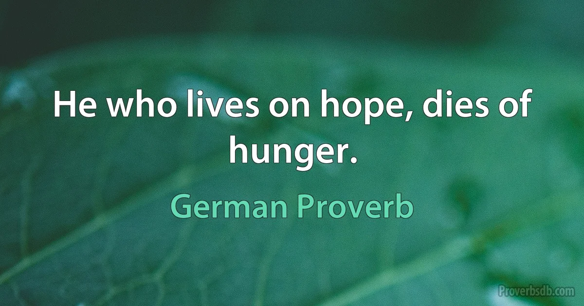 He who lives on hope, dies of hunger. (German Proverb)