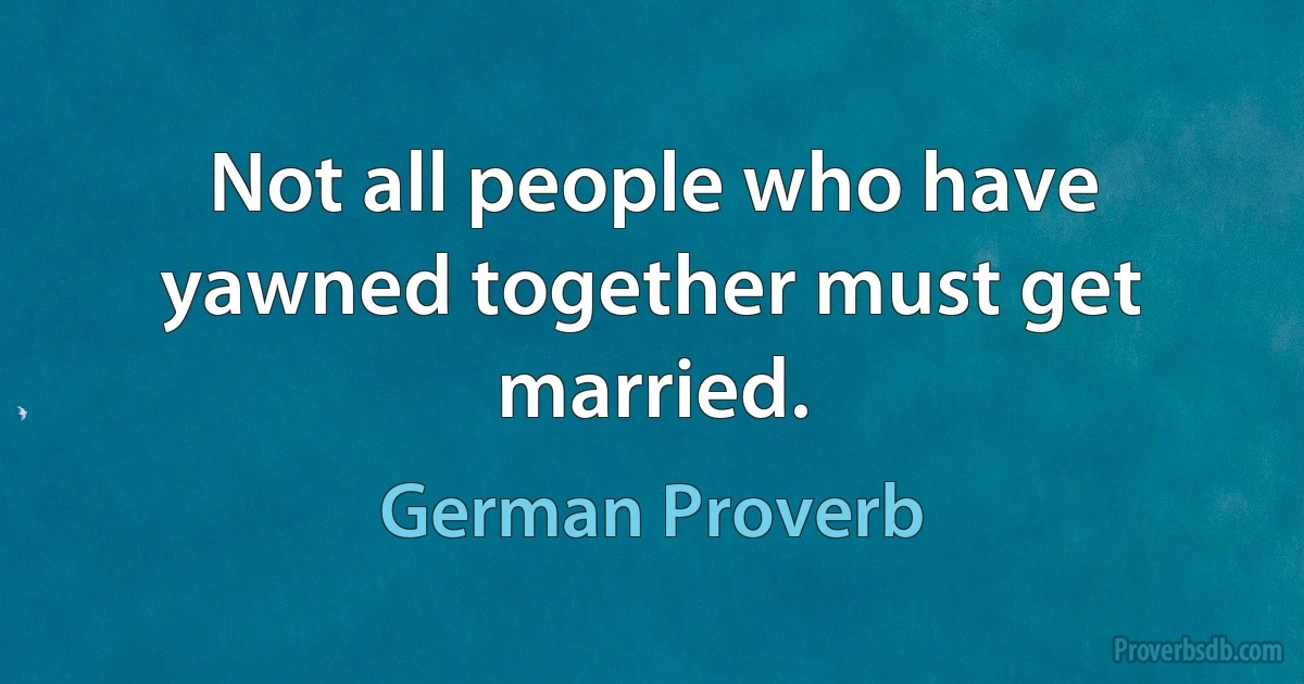 Not all people who have yawned together must get married. (German Proverb)