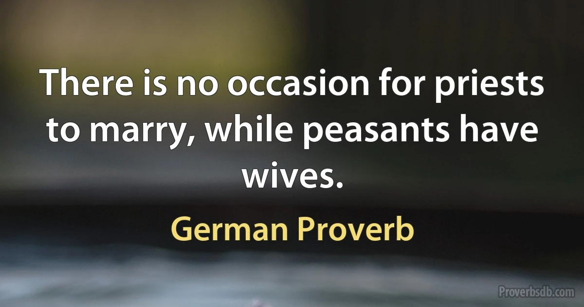 There is no occasion for priests to marry, while peasants have wives. (German Proverb)