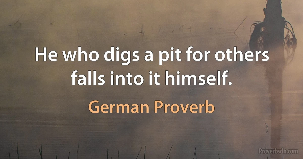 He who digs a pit for others falls into it himself. (German Proverb)