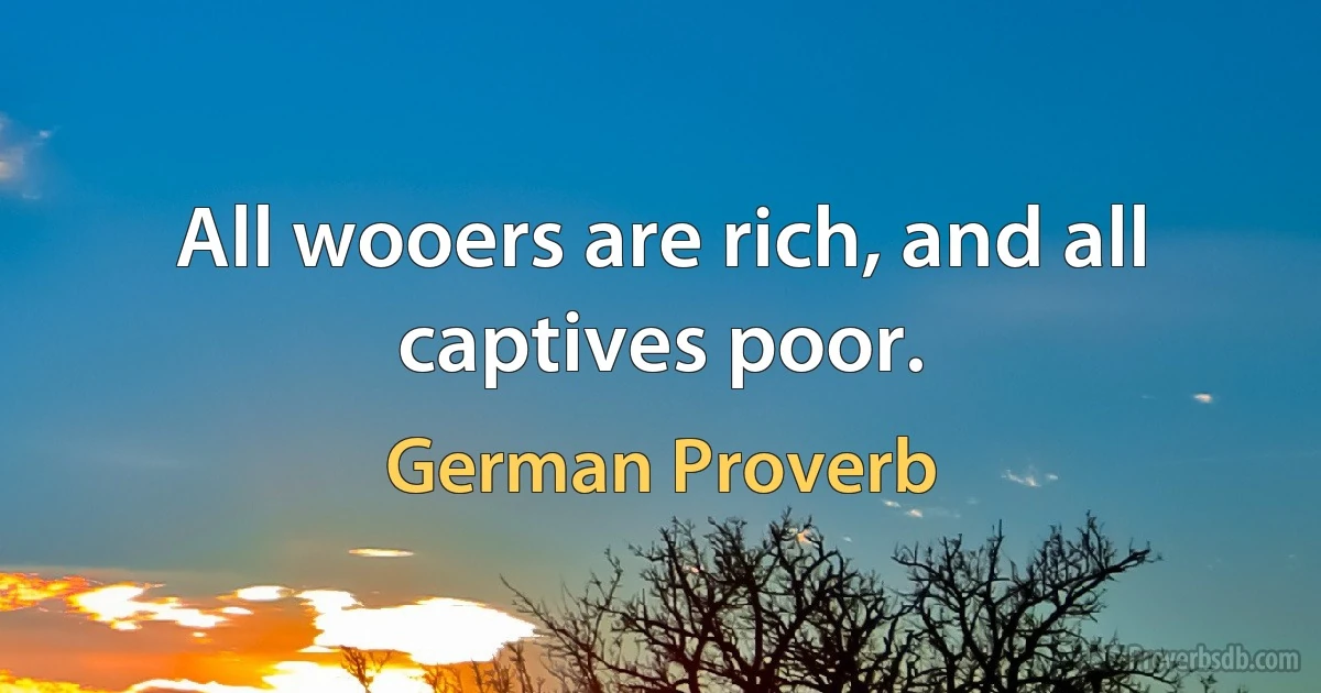 All wooers are rich, and all captives poor. (German Proverb)