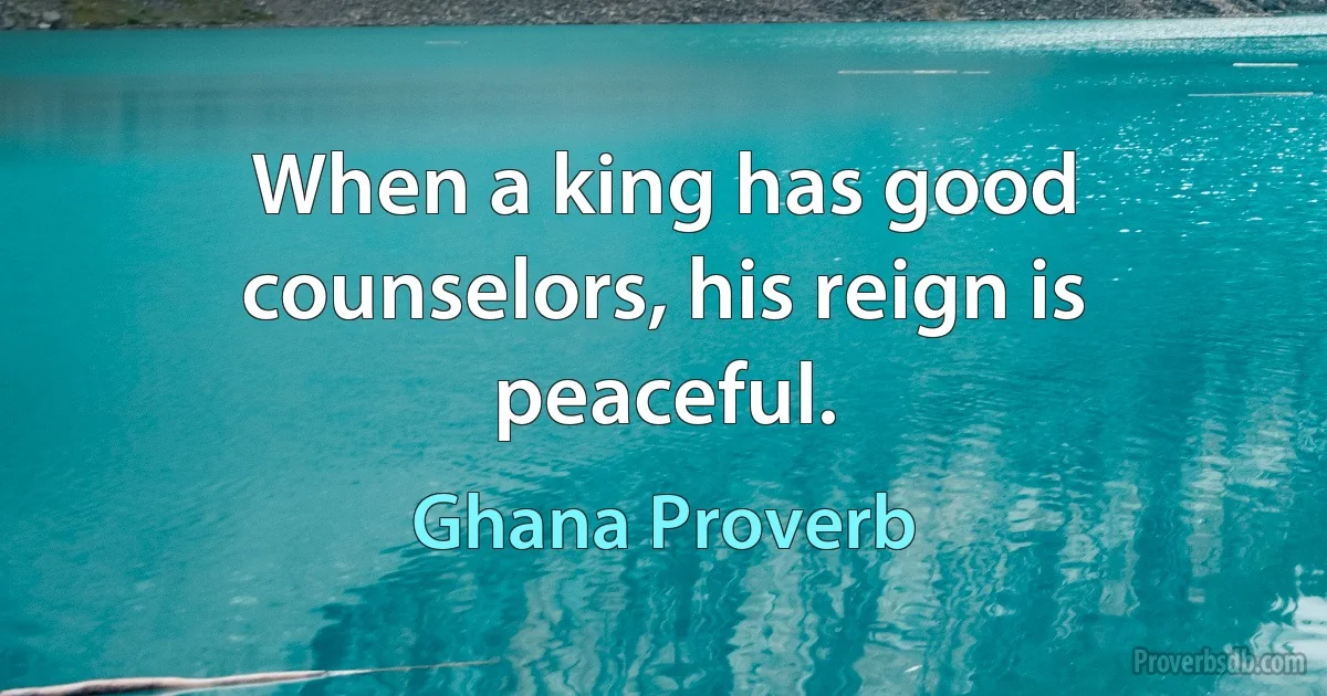 When a king has good counselors, his reign is peaceful. (Ghana Proverb)