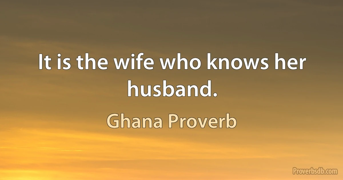 It is the wife who knows her husband. (Ghana Proverb)