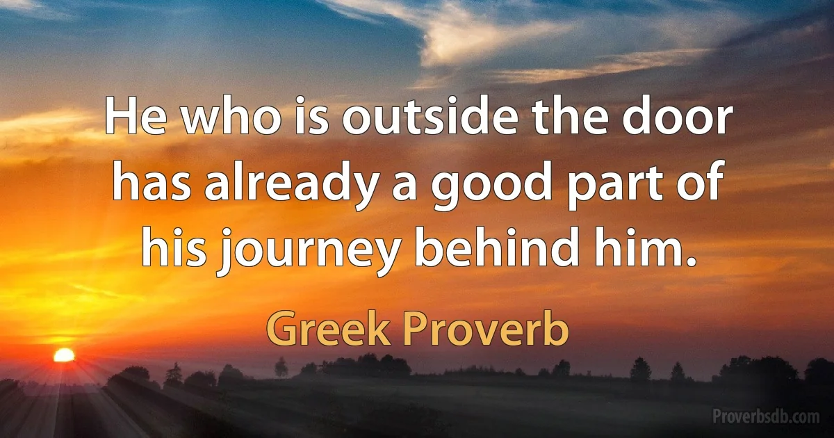 He who is outside the door has already a good part of his journey behind him. (Greek Proverb)