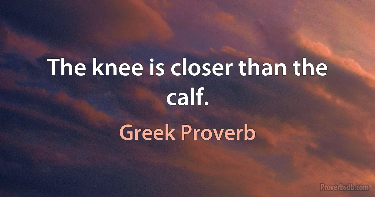 The knee is closer than the calf. (Greek Proverb)